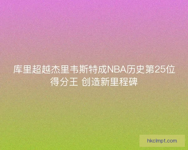 库里超越杰里韦斯特成NBA历史第25位得分王 创造新里程碑