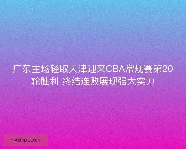 广东主场轻取天津迎来CBA常规赛第20轮胜利 终结连败展现强大实力