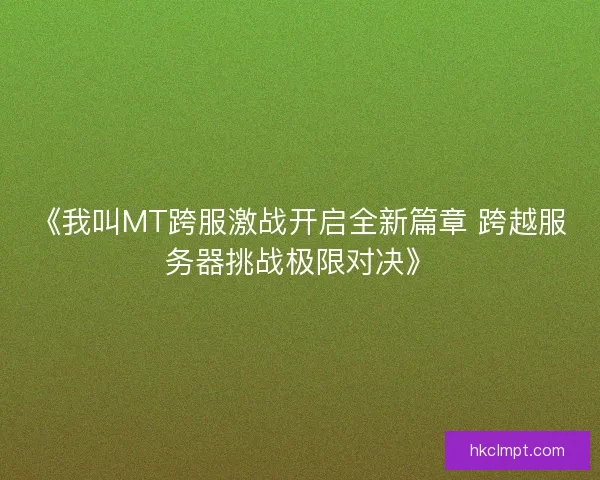 《我叫MT跨服激战开启全新篇章 跨越服务器挑战极限对决》